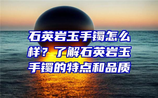 石英岩玉手镯怎么样？了解石英岩玉手镯的特点和品质