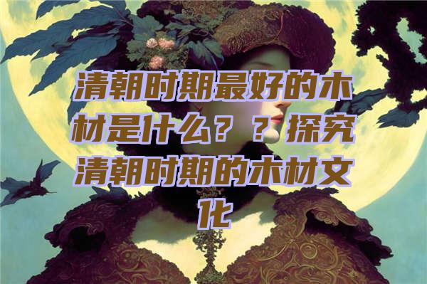 清朝时期最好的木材是什么？？探究清朝时期的木材文化