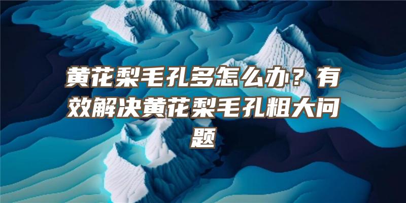 黄花梨毛孔多怎么办？有效解决黄花梨毛孔粗大问题