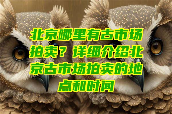 北京哪里有古市场拍卖？详细介绍北京古市场拍卖的地点和时间