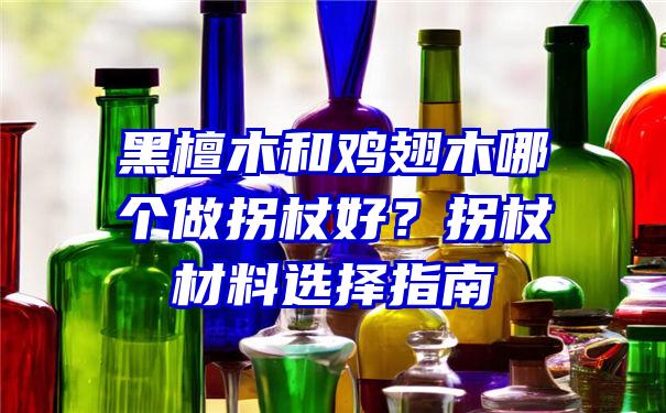 黑檀木和鸡翅木哪个做拐杖好？拐杖材料选择指南