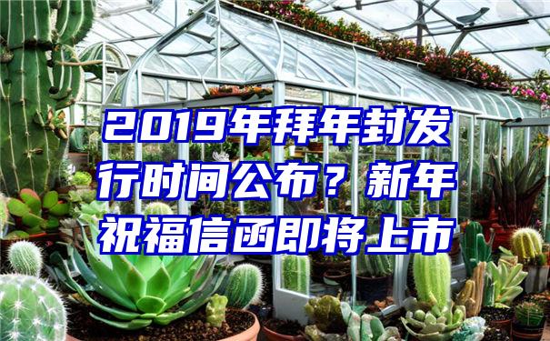 2019年拜年封发行时间公布？新年祝福信函即将上市