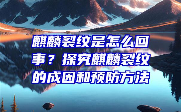 麒麟裂纹是怎么回事？探究麒麟裂纹的成因和预防方法