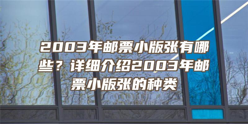 2003年邮票小版张有哪些？详细介绍2003年邮票小版张的种类