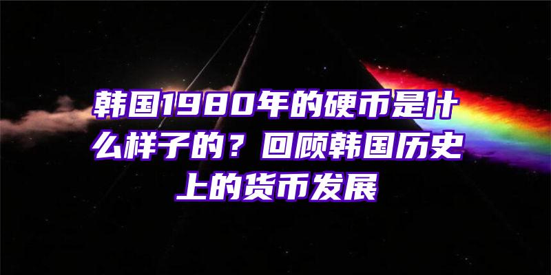 韩国1980年的硬币是什么样子的？回顾韩国历史上的货币发展