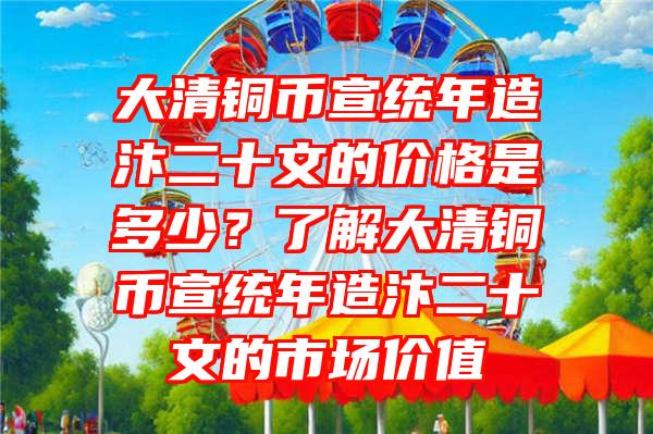 大清铜币宣统年造汴二十文的价格是多少？了解大清铜币宣统年造汴二十文的市场价值