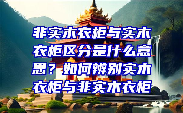 非实木衣柜与实木衣柜区分是什么意思？如何辨别实木衣柜与非实木衣柜