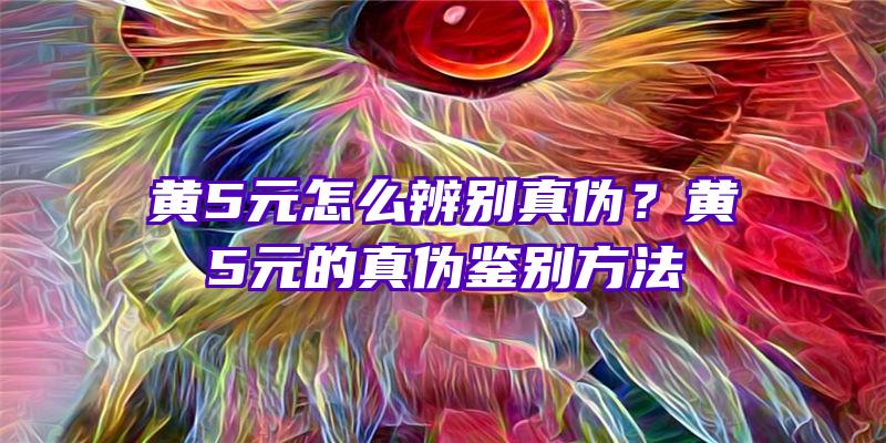 黄5元怎么辨别真伪？黄5元的真伪鉴别方法