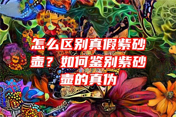 怎么区别真假紫砂壶？如何鉴别紫砂壶的真伪