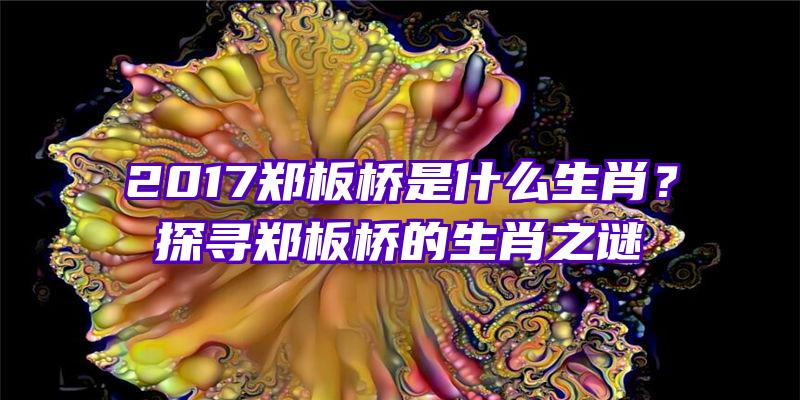 2017郑板桥是什么生肖？探寻郑板桥的生肖之谜