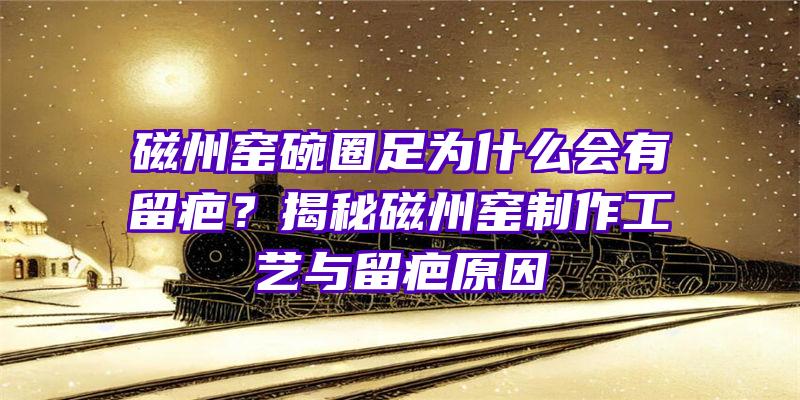 磁州窑碗圈足为什么会有留疤？揭秘磁州窑制作工艺与留疤原因