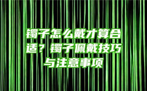 镯子怎么戴才算合适？镯子佩戴技巧与注意事项