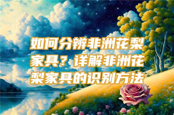 如何分辨非洲花梨家具？详解非洲花梨家具的识别方法