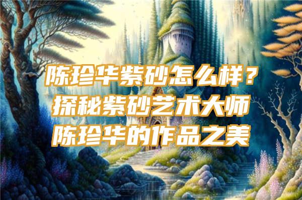 陈珍华紫砂怎么样？探秘紫砂艺术大师陈珍华的作品之美