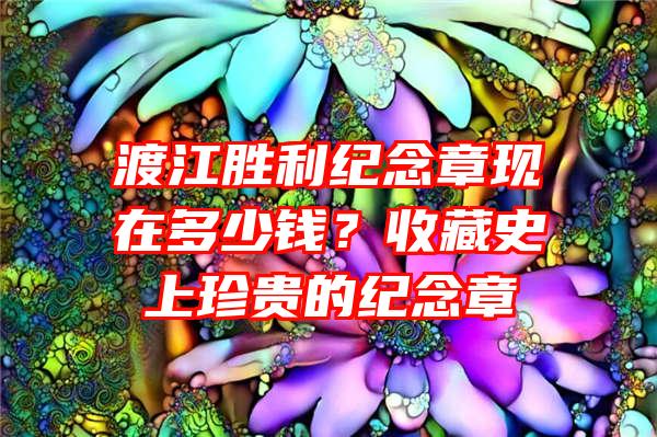 渡江胜利纪念章现在多少钱？收藏史上珍贵的纪念章