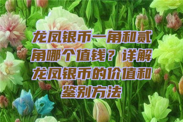 龙凤银币一角和贰角哪个值钱？详解龙凤银币的价值和鉴别方法