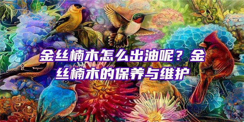 金丝楠木怎么出油呢？金丝楠木的保养与维护