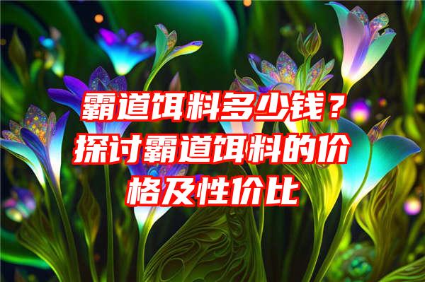 霸道饵料多少钱？探讨霸道饵料的价格及性价比