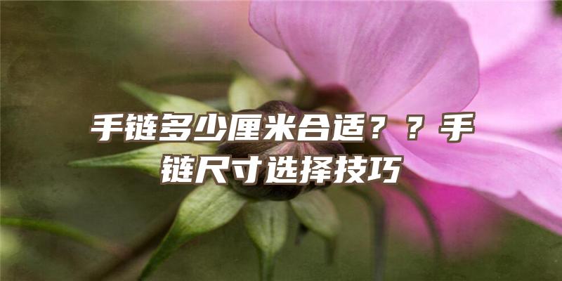 手链多少厘米合适？？手链尺寸选择技巧