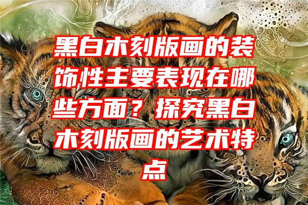 黑白木刻版画的装饰性主要表现在哪些方面？探究黑白木刻版画的艺术特点