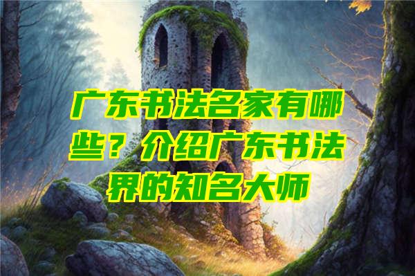 广东书法名家有哪些？介绍广东书法界的知名大师