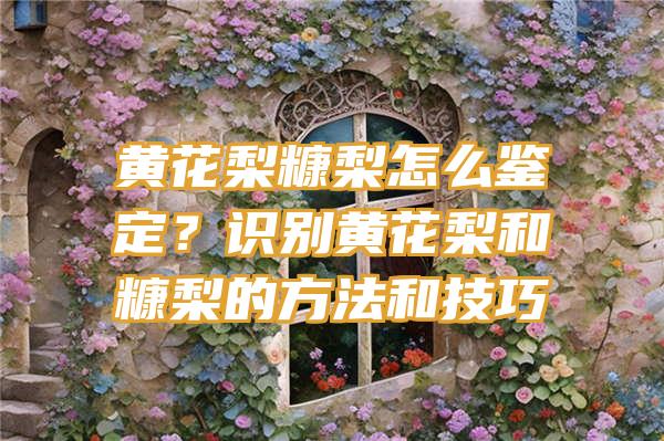 黄花梨糠梨怎么鉴定？识别黄花梨和糠梨的方法和技巧