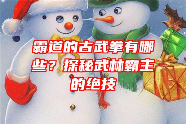 霸道的古武拳有哪些？探秘武林霸主的绝技