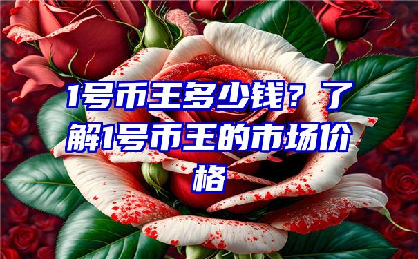 1号币王多少钱？了解1号币王的市场价格