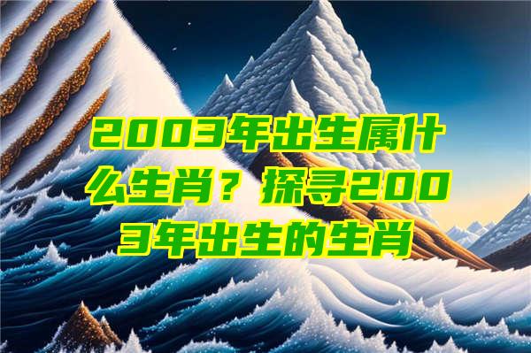 2003年出生属什么生肖？探寻2003年出生的生肖