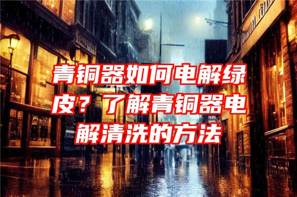 青铜器如何电解绿皮？了解青铜器电解清洗的方法