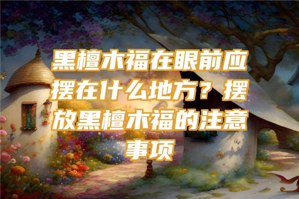 黑檀木福在眼前应摆在什么地方？摆放黑檀木福的注意事项