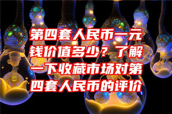 第四套人民币一元钱价值多少？了解一下收藏市场对第四套人民币的评价