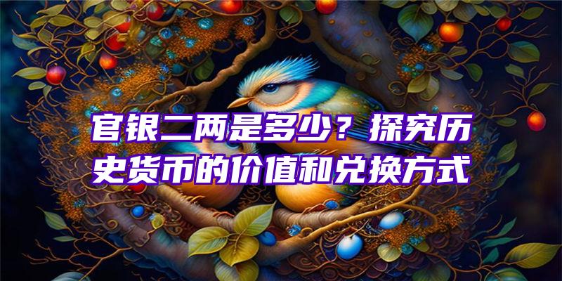 官银二两是多少？探究历史货币的价值和兑换方式