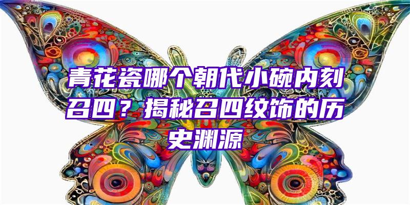 青花瓷哪个朝代小碗内刻召四？揭秘召四纹饰的历史渊源