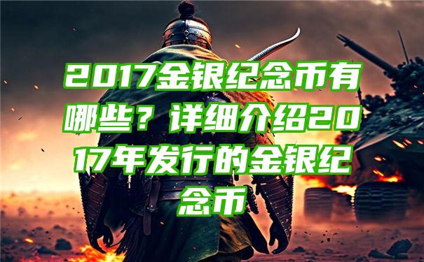 2017金银纪念币有哪些？详细介绍2017年发行的金银纪念币