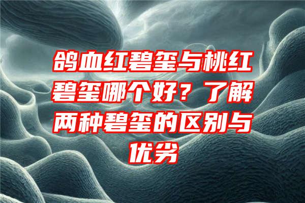 鸽血红碧玺与桃红碧玺哪个好？了解两种碧玺的区别与优劣