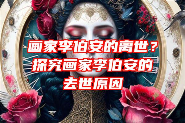 画家李伯安的离世？探究画家李伯安的去世原因