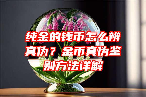 纯金的钱币怎么辨真伪？金币真伪鉴别方法详解