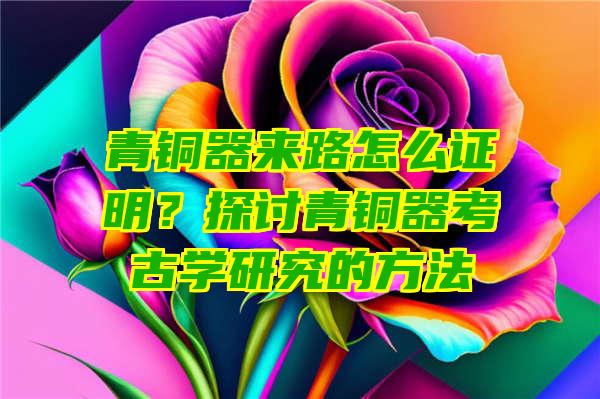 青铜器来路怎么证明？探讨青铜器考古学研究的方法