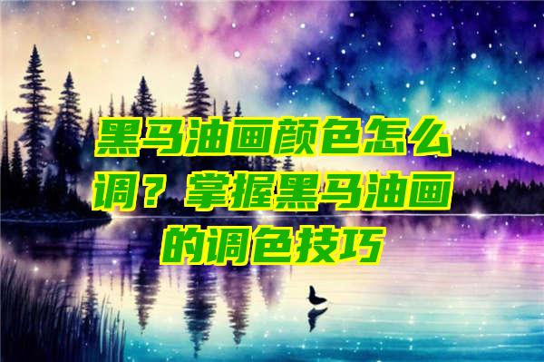 黑马油画颜色怎么调？掌握黑马油画的调色技巧