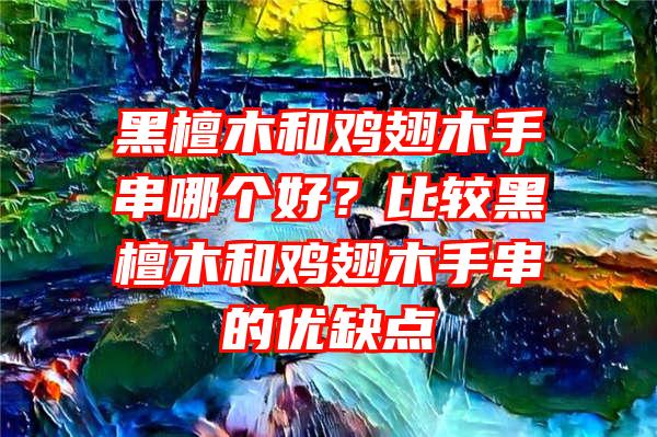 黑檀木和鸡翅木手串哪个好？比较黑檀木和鸡翅木手串的优缺点