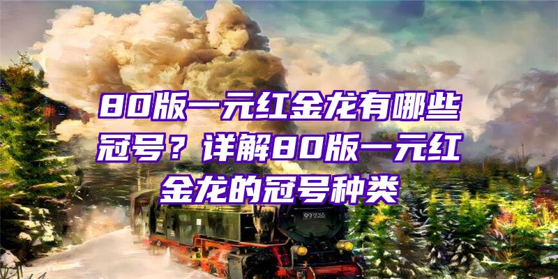 80版一元红金龙有哪些冠号？详解80版一元红金龙的冠号种类