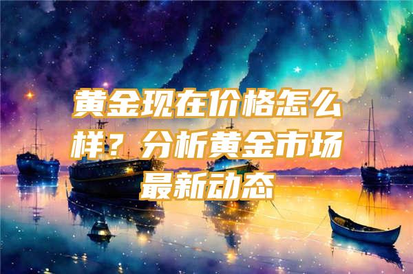 黄金现在价格怎么样？分析黄金市场最新动态