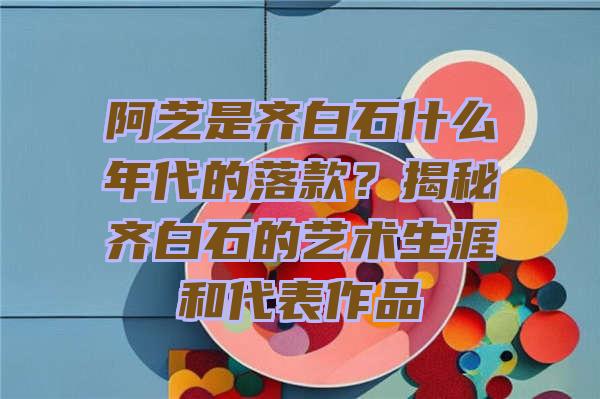 阿芝是齐白石什么年代的落款？揭秘齐白石的艺术生涯和代表作品