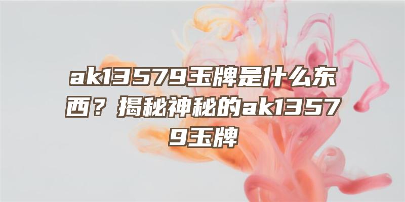 ak13579玉牌是什么东西？揭秘神秘的ak13579玉牌