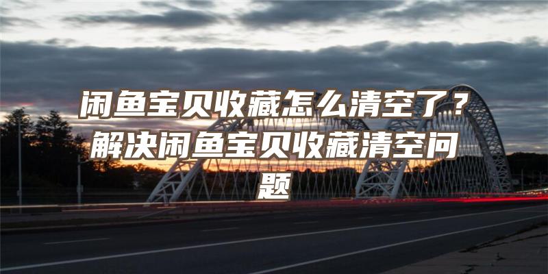 闲鱼宝贝收藏怎么清空了？解决闲鱼宝贝收藏清空问题