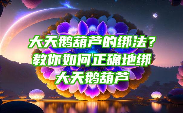 大天鹅葫芦的绑法？教你如何正确地绑大天鹅葫芦