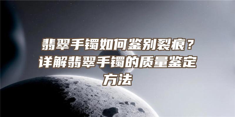 翡翠手镯如何鉴别裂痕？详解翡翠手镯的质量鉴定方法