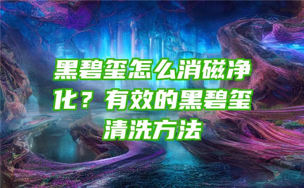 黑碧玺怎么消磁净化？有效的黑碧玺清洗方法