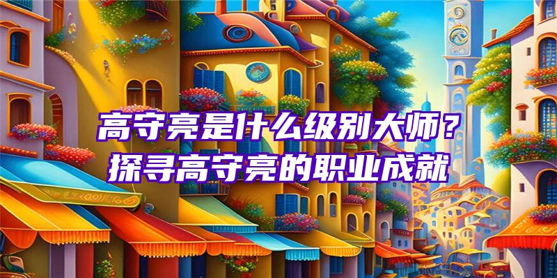 高守亮是什么级别大师？探寻高守亮的职业成就